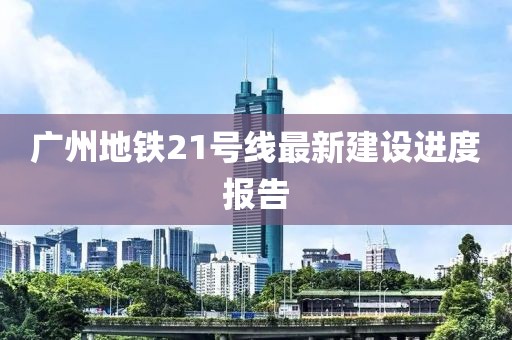 廣州地鐵21號線最新建設(shè)進(jìn)度報(bào)告