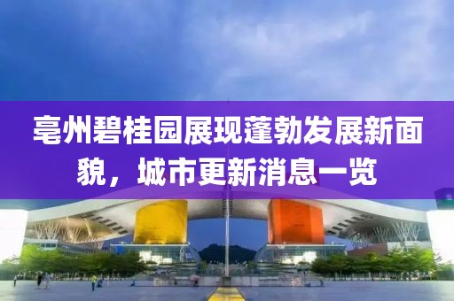 亳州碧桂園展現(xiàn)蓬勃發(fā)展新面貌，城市更新消息一覽