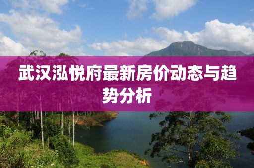 武漢泓悅府最新房價動態(tài)與趨勢分析
