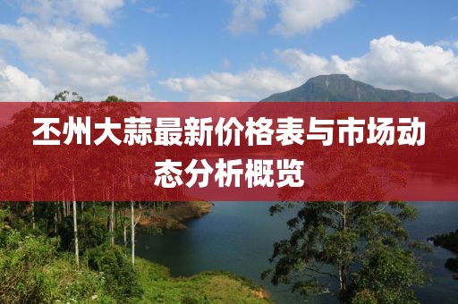 丕州大蒜最新價格表與市場動態(tài)分析概覽