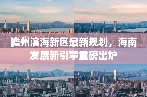 儋州濱海新區(qū)最新規(guī)劃，海南發(fā)展新引擎重磅出爐