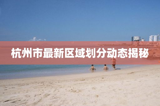 杭州市最新區(qū)域劃分動態(tài)揭秘