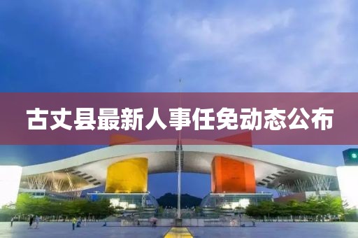 古丈縣最新人事任免動態(tài)公布