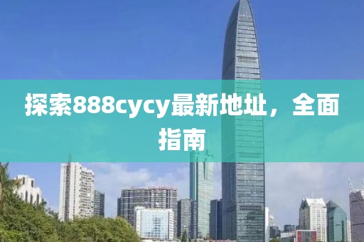 探索888cycy最新地址，全面指南