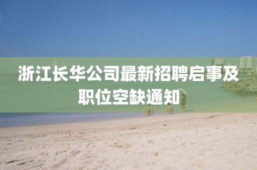 浙江長(zhǎng)華公司最新招聘啟事及職位空缺通知