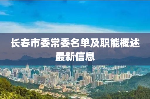 長春市委常委名單及職能概述最新信息