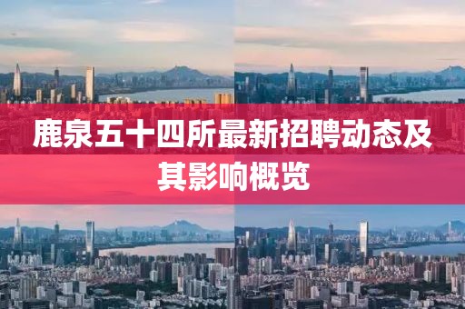 鹿泉五十四所最新招聘動(dòng)態(tài)及其影響概覽