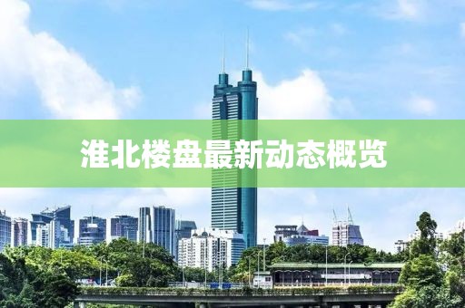 淮北樓盤最新動(dòng)態(tài)概覽