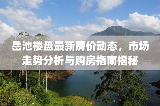 岳池樓盤最新房?jī)r(jià)動(dòng)態(tài)，市場(chǎng)走勢(shì)分析與購(gòu)房指南揭秘