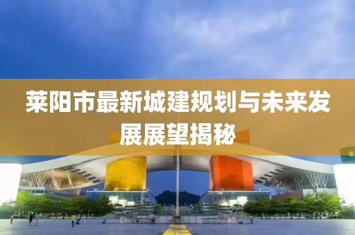 萊陽市最新城建規(guī)劃與未來發(fā)展展望揭秘