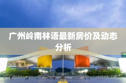 廣州嶺南林語最新房價及動態(tài)分析