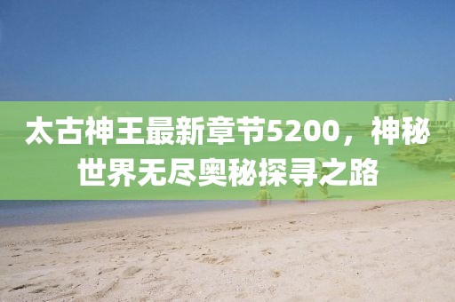 太古神王最新章節(jié)5200，神秘世界無盡奧秘探尋之路
