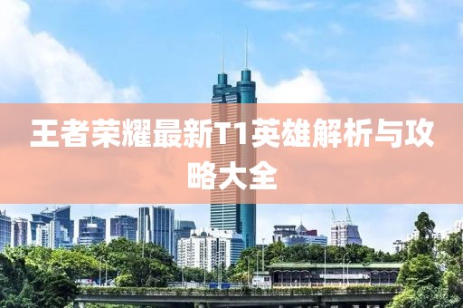 王者榮耀最新T1英雄解析與攻略大全