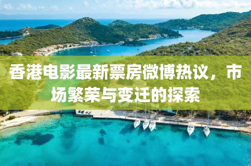 香港電影最新票房微博熱議，市場繁榮與變遷的探索