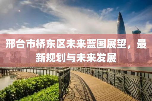 邢臺市橋東區(qū)未來藍圖展望，最新規(guī)劃與未來發(fā)展