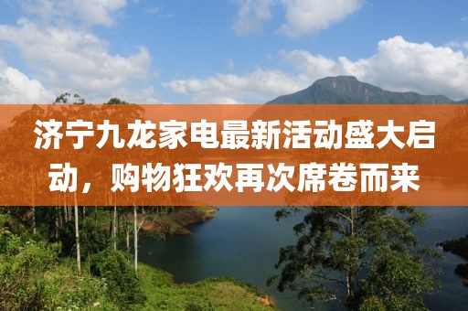 濟寧九龍家電最新活動盛大啟動，購物狂歡再次席卷而來
