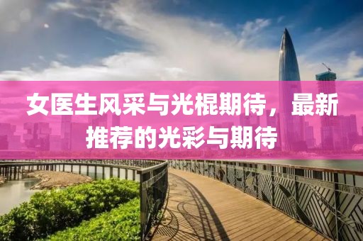 女醫(yī)生風采與光棍期待，最新推薦的光彩與期待
