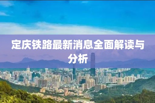 定慶鐵路最新消息全面解讀與分析