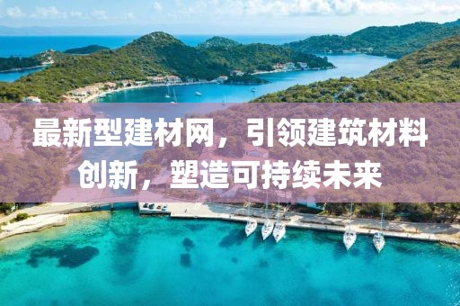 最新型建材網(wǎng)，引領(lǐng)建筑材料創(chuàng)新，塑造可持續(xù)未來