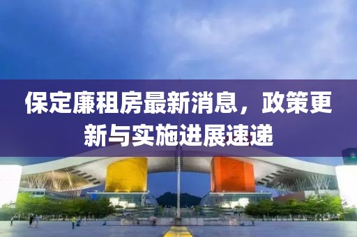 保定廉租房最新消息，政策更新與實(shí)施進(jìn)展速遞