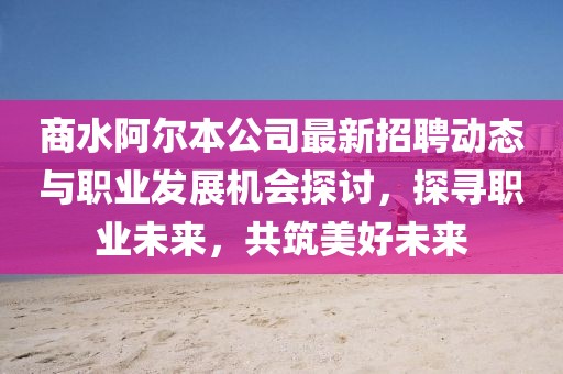 商水阿爾本公司最新招聘動(dòng)態(tài)與職業(yè)發(fā)展機(jī)會(huì)探討，探尋職業(yè)未來，共筑美好未來