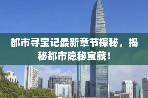 都市尋寶記最新章節(jié)探秘，揭秘都市隱秘寶藏！