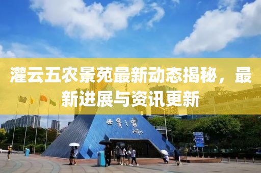 灌云五農(nóng)景苑最新動態(tài)揭秘，最新進展與資訊更新