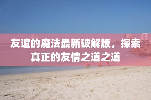 友誼的魔法最新破解版，探索真正的友情之道之道