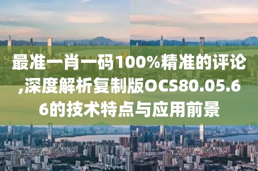 最準(zhǔn)一肖一碼100%精準(zhǔn)的評(píng)論,深度解析復(fù)制版OCS80.05.66的技術(shù)特點(diǎn)與應(yīng)用前景