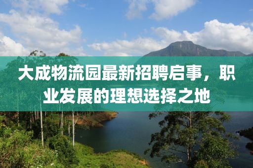 大成物流園最新招聘啟事，職業(yè)發(fā)展的理想選擇之地
