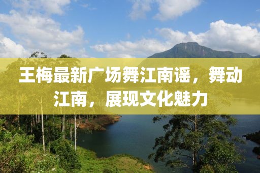 王梅最新廣場舞江南謠，舞動江南，展現(xiàn)文化魅力