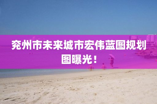 兗州市未來(lái)城市宏偉藍(lán)圖規(guī)劃圖曝光！