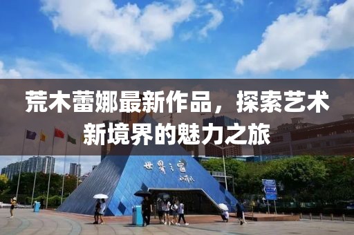 荒木蕾娜最新作品，探索藝術新境界的魅力之旅