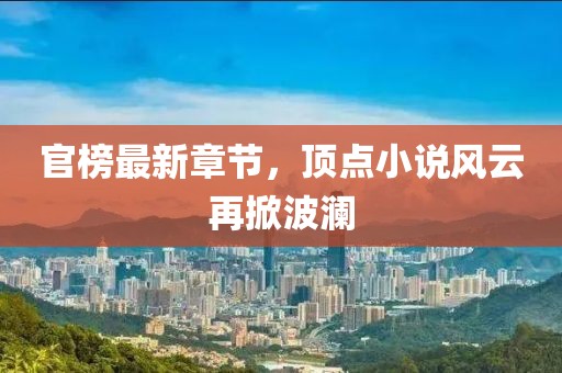 官榜最新章節(jié)，頂點小說風云再掀波瀾