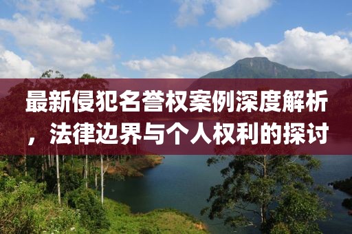 最新侵犯名譽權案例深度解析，法律邊界與個人權利的探討