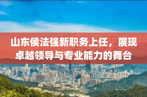 山東侯法強(qiáng)新職務(wù)上任，展現(xiàn)卓越領(lǐng)導(dǎo)與專業(yè)能力的舞臺