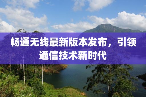 暢通無線最新版本發(fā)布，引領(lǐng)通信技術(shù)新時(shí)代