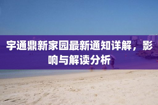 宇通鼎新家園最新通知詳解，影響與解讀分析
