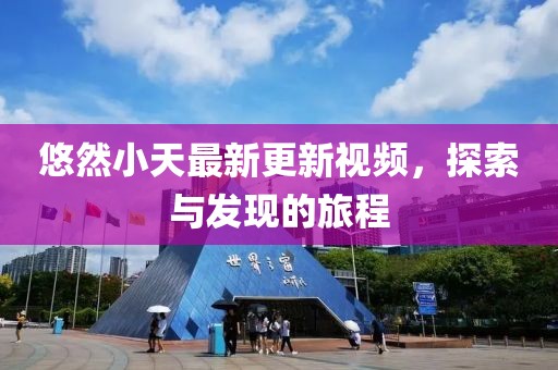 悠然小天最新更新視頻，探索與發(fā)現(xiàn)的旅程