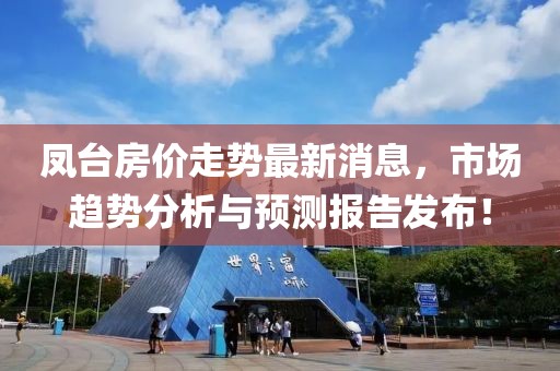 鳳臺房價走勢最新消息，市場趨勢分析與預(yù)測報告發(fā)布！