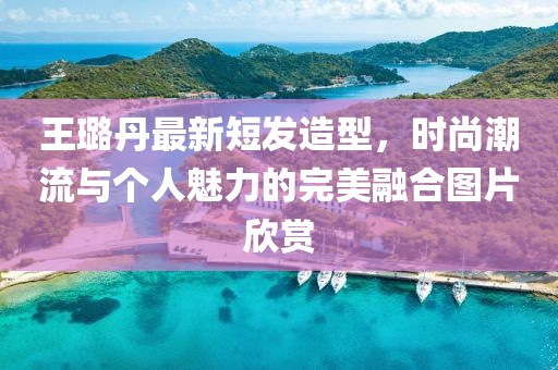 王璐丹最新短發(fā)造型，時尚潮流與個人魅力的完美融合圖片欣賞