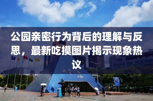 公園親密行為背后的理解與反思，最新吃摸圖片揭示現(xiàn)象熱議