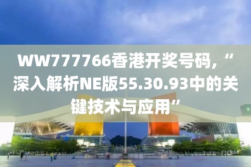 WW777766香港開獎號碼,“深入解析NE版55.30.93中的關(guān)鍵技術(shù)與應(yīng)用”