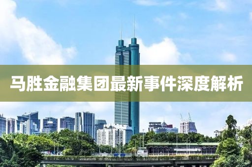 馬勝金融集團(tuán)最新事件深度解析