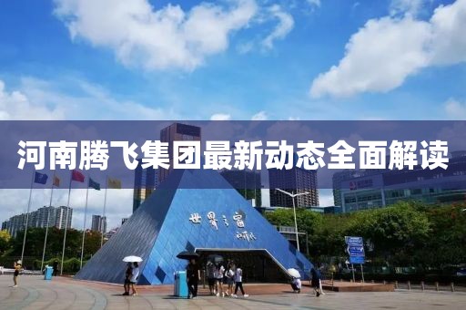 河南騰飛集團(tuán)最新動(dòng)態(tài)全面解讀