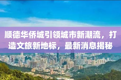 順德華僑城引領(lǐng)城市新潮流，打造文旅新地標(biāo)，最新消息揭秘
