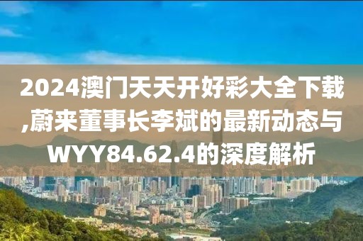 2024澳門天天開好彩大全下載,蔚來董事長李斌的最新動態(tài)與WYY84.62.4的深度解析