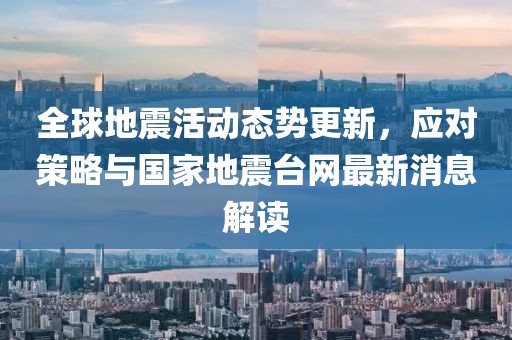 全球地震活動(dòng)態(tài)勢(shì)更新，應(yīng)對(duì)策略與國(guó)家地震臺(tái)網(wǎng)最新消息解讀