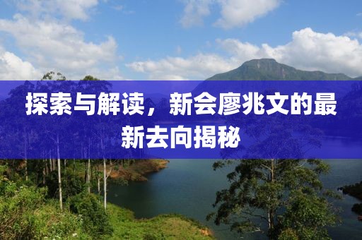 探索與解讀，新會(huì)廖兆文的最新去向揭秘