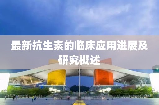 最新抗生素的臨床應(yīng)用進(jìn)展及研究概述